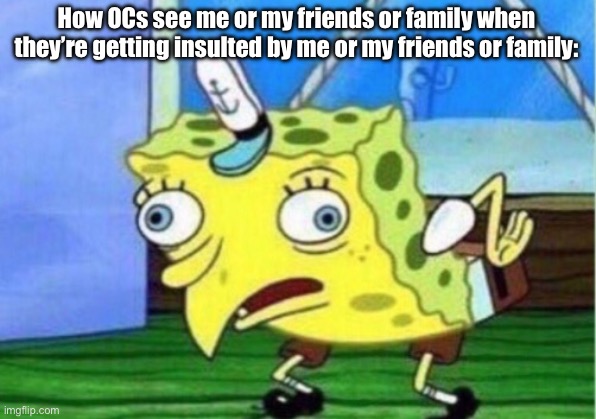 OCs seeing anyone as | How OCs see me or my friends or family when they’re getting insulted by me or my friends or family: | image tagged in memes,mocking spongebob,relatable | made w/ Imgflip meme maker