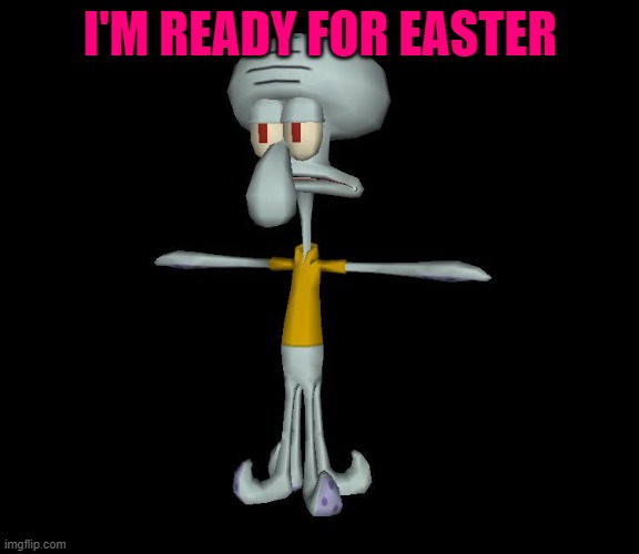 Squidward t-pose | I'M READY FOR EASTER | image tagged in squidward t-pose | made w/ Imgflip meme maker