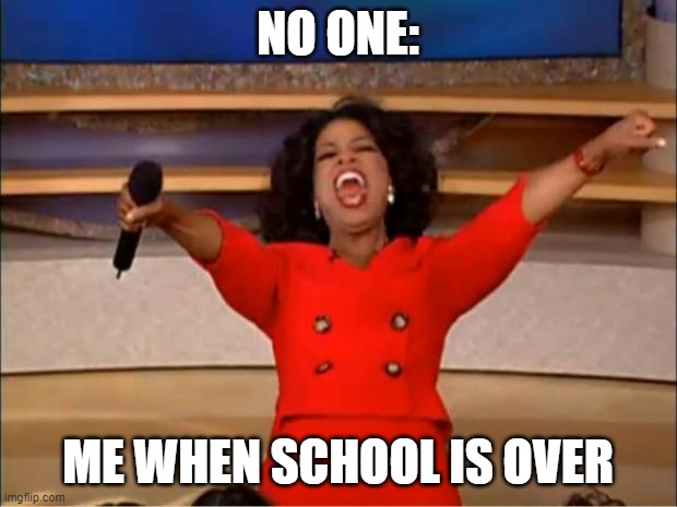 Oprah You Get A | NO ONE:; ME WHEN SCHOOL IS OVER | image tagged in memes,oprah you get a | made w/ Imgflip meme maker