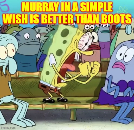 Spongebob Yelling | MURRAY IN A SIMPLE WISH IS BETTER THAN BOOTS | image tagged in spongebob yelling | made w/ Imgflip meme maker