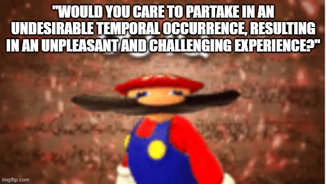 Infinite IQ | "WOULD YOU CARE TO PARTAKE IN AN UNDESIRABLE TEMPORAL OCCURRENCE, RESULTING IN AN UNPLEASANT AND CHALLENGING EXPERIENCE?" | image tagged in infinite iq | made w/ Imgflip meme maker