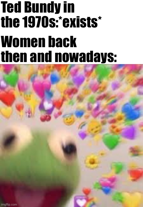 Kermit with hearts | Ted Bundy in the 1970s:*exists*; Women back then and nowadays: | image tagged in kermit with hearts,ted bundy,simps,serial killers | made w/ Imgflip meme maker
