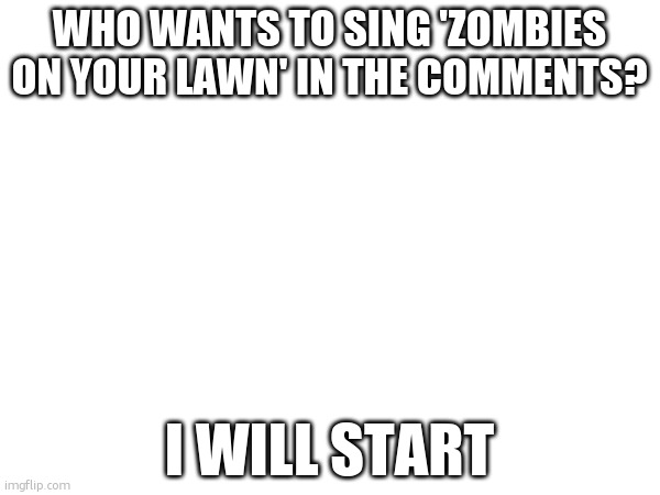 WHO WANTS TO SING 'ZOMBIES ON YOUR LAWN' IN THE COMMENTS? I WILL START | made w/ Imgflip meme maker