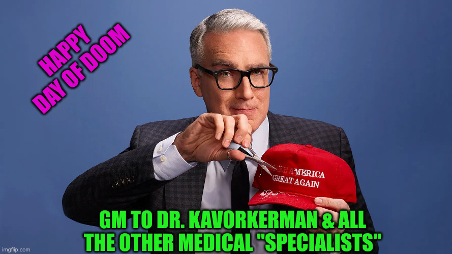 Double Down on Doom | HAPPY DAY OF DOOM; GM TO DR. KAVORKERMAN & ALL THE OTHER MEDICAL "SPECIALISTS" | image tagged in keith olbermann mangles a maga hat,funny memes,memes | made w/ Imgflip meme maker