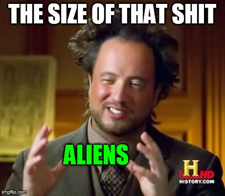 Ancient Aliens Meme | THE SIZE OF THAT SHIT ALIENS | image tagged in memes,ancient aliens | made w/ Imgflip meme maker
