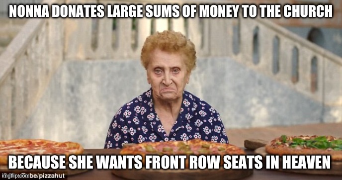 Nonna Meme | NONNA DONATES LARGE SUMS OF MONEY TO THE CHURCH; BECAUSE SHE WANTS FRONT ROW SEATS IN HEAVEN | image tagged in old italian lady,nonna meme,italian meme,nonna memes,nonna | made w/ Imgflip meme maker