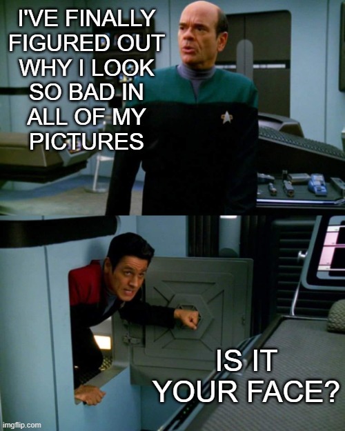 Why I look bad in all of my pictures | I'VE FINALLY
FIGURED OUT
WHY I LOOK
SO BAD IN
ALL OF MY
PICTURES; IS IT
YOUR FACE? | image tagged in emh chakotay 2 panel | made w/ Imgflip meme maker