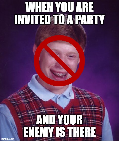 Bad Luck Brian | WHEN YOU ARE INVITED TO A PARTY; AND YOUR ENEMY IS THERE | image tagged in memes,bad luck brian | made w/ Imgflip meme maker