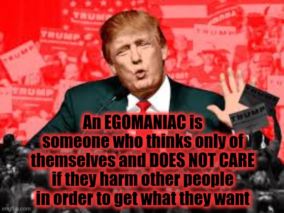 All Trump Offers Is Disruption And Division In The Service Of His Ego, Not Our Country | An EGOMANIAC is someone who thinks only of themselves and DOES NOT CARE if they harm other people in order to get what they want | image tagged in egomaniac,trump unfit unqualified dangerous,lock him up,mental illness,memes,malignant narcissist | made w/ Imgflip meme maker
