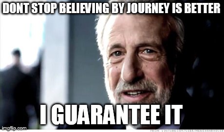 I Guarantee It Meme | DONT STOP BELIEVING BY JOURNEY IS BETTER I GUARANTEE IT | image tagged in memes,i guarantee it | made w/ Imgflip meme maker