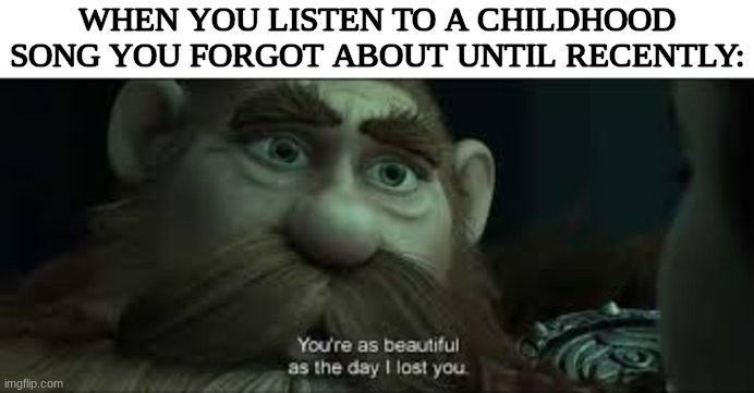 for me, it's pretty much any Katy Perry song | WHEN YOU LISTEN TO A CHILDHOOD SONG YOU FORGOT ABOUT UNTIL RECENTLY: | image tagged in you're as beautiful as the day i lost you,relatable memes,nostalgia,memes,funny | made w/ Imgflip meme maker