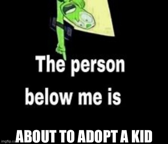 This person below me is a | ABOUT TO ADOPT A KID | image tagged in this person below me is a | made w/ Imgflip meme maker