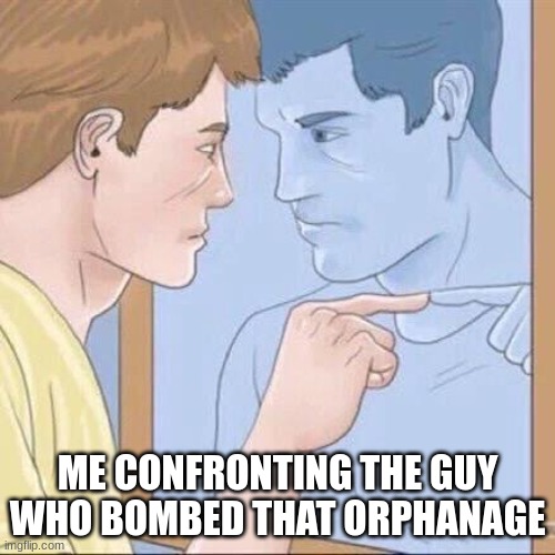bal | ME CONFRONTING THE GUY WHO BOMBED THAT ORPHANAGE | image tagged in pointing mirror guy,funny,fun | made w/ Imgflip meme maker