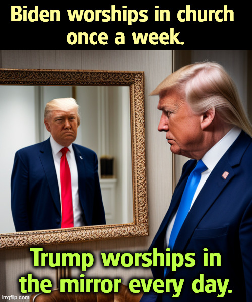 Biden worships in church 
once a week. Trump worships in the mirror every day. | image tagged in biden,religious,trump,antichrist,narcissist,mirror | made w/ Imgflip meme maker
