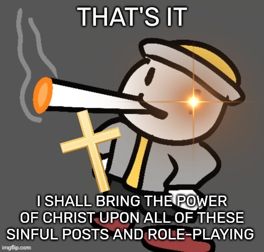 You. Will. FALL. | THAT'S IT; I SHALL BRING THE POWER OF CHRIST UPON ALL OF THESE SINFUL POSTS AND ROLE-PLAYING | image tagged in eggy smoking | made w/ Imgflip meme maker