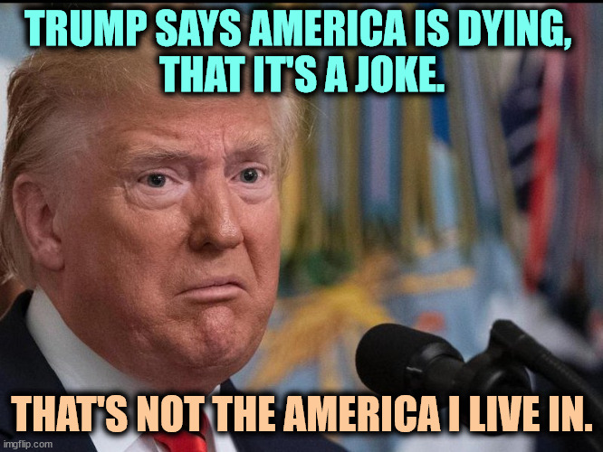 Fear and smear. | TRUMP SAYS AMERICA IS DYING, 
THAT IT'S A JOKE. THAT'S NOT THE AMERICA I LIVE IN. | image tagged in donald trump - dilated eyes,trump,catastrophe,disaster,doom and gloom,fear and smear | made w/ Imgflip meme maker