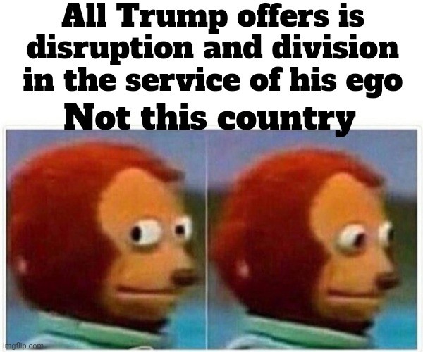 Contrary To Trump's Beliefs * His Ego Is NOT A Country | All Trump offers is disruption and division in the service of his ego; Not this country | image tagged in memes,monkey puppet,trump unfit unqualified dangerous,egomaniac,malignant narcissist,lock him up | made w/ Imgflip meme maker