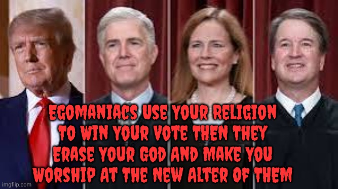 Egomaniacs | Egomaniacs Use Your Religion To Win Your Vote THEN They Erase Your God And Make You Worship At The New Alter Of THEM | image tagged in egomaniacs,trump unfit unqualified dangerous,scumbag maga,maga lies,malignant narcissism,memes | made w/ Imgflip meme maker