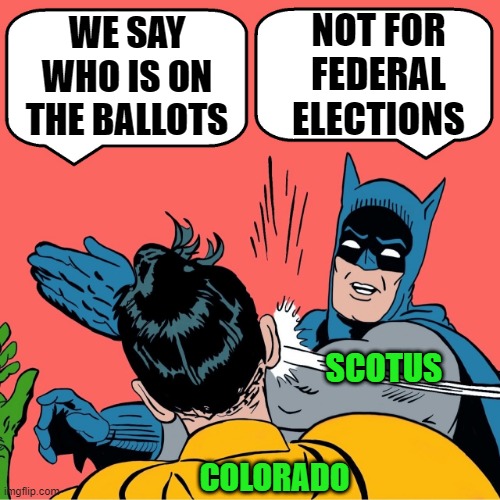 The SCOTUS needs to apply this ruling to state elections as well! | NOT FOR FEDERAL ELECTIONS; WE SAY WHO IS ON THE BALLOTS; SCOTUS; COLORADO | image tagged in scotus,election,voting,batman slapping robin,trump,maga | made w/ Imgflip meme maker