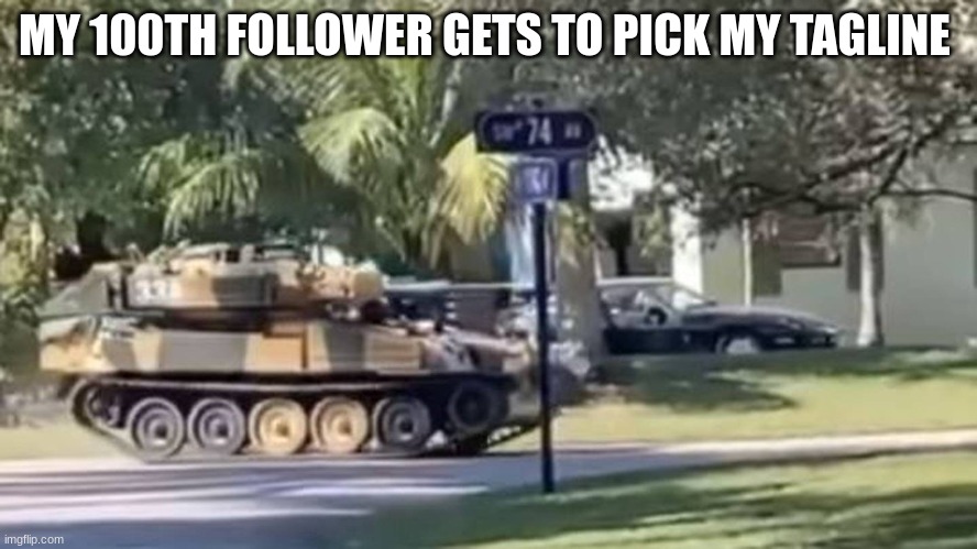 tank | MY 100TH FOLLOWER GETS TO PICK MY TAGLINE | image tagged in tank | made w/ Imgflip meme maker