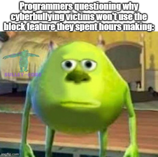 JUST BLOCK OR CLOSE YOUR PC | Programmers questioning why cyberbullying victims won't use the block feature they spent hours making: | image tagged in monsters inc | made w/ Imgflip meme maker