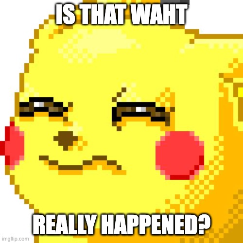 Unsure Pikachu | IS THAT WAHT; REALLY HAPPENED? | image tagged in unsure pikachu | made w/ Imgflip meme maker