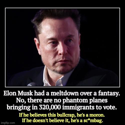 The weed is getting to him. | Elon Musk had a meltdown over a fantasy.
No, there are no phantom planes bringing in 320,000 immigrants to vote. | If he believes this bullc | image tagged in funny,demotivationals,fantasy,conspiracy,immigrants,elon musk | made w/ Imgflip demotivational maker