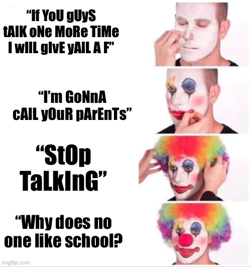 Clown Applying Makeup | “If YoU gUyS tAlK oNe MoRe TiMe I wIlL gIvE yAlL A F”; “I’m GoNnA cAlL yOuR pArEnTs”; “StOp TaLkInG”; “Why does no one like school? | image tagged in memes,clown applying makeup | made w/ Imgflip meme maker