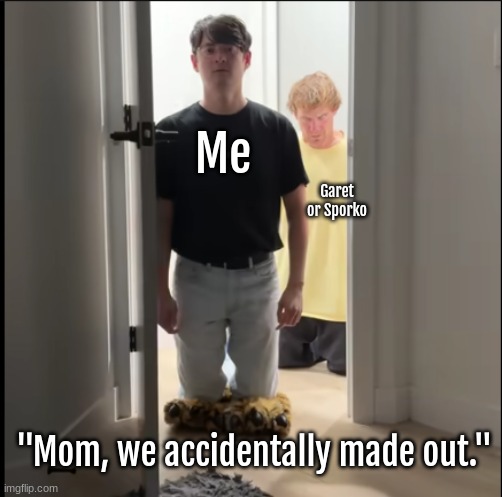 Oh no dan | Me; Garet or Sporko; "Mom, we accidentally made out." | image tagged in oh no dan,my mom,would,kill my ass,ngl | made w/ Imgflip meme maker