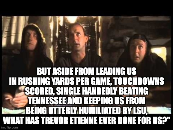 BUT ASIDE FROM LEADING US IN RUSHING YARDS PER GAME, TOUCHDOWNS SCORED, SINGLE HANDEDLY BEATING TENNESSEE AND KEEPING US FROM BEING UTTERLY HUMILIATED BY LSU, WHAT HAS TREVOR ETIENNE EVER DONE FOR US?" | image tagged in gators | made w/ Imgflip meme maker