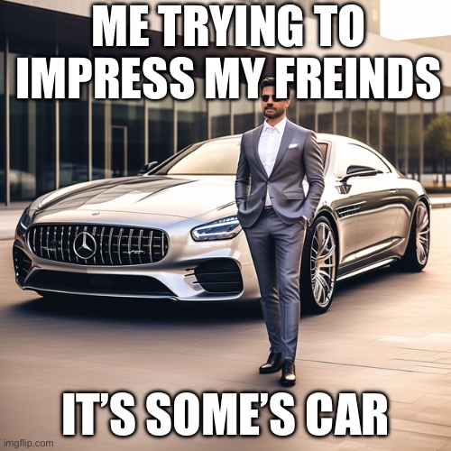 ME TRYING TO IMPRESS MY FREINDS; IT’S SOME’S CAR | made w/ Imgflip meme maker