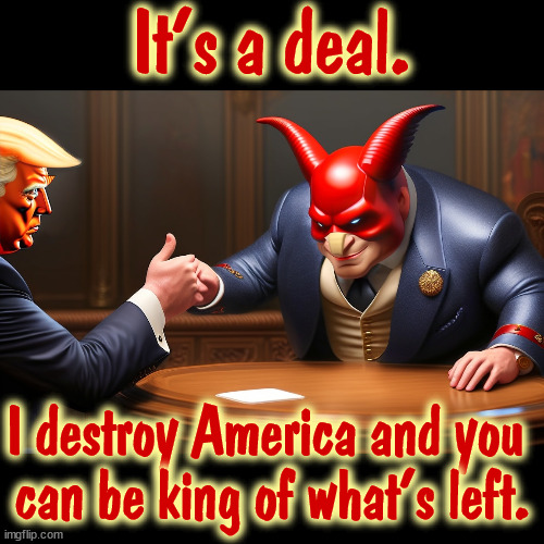 The Art of the Deal. | It's a deal. I destroy America and you 
can be king of what's left. | image tagged in trump,devil,bargain,deal,america,king | made w/ Imgflip meme maker