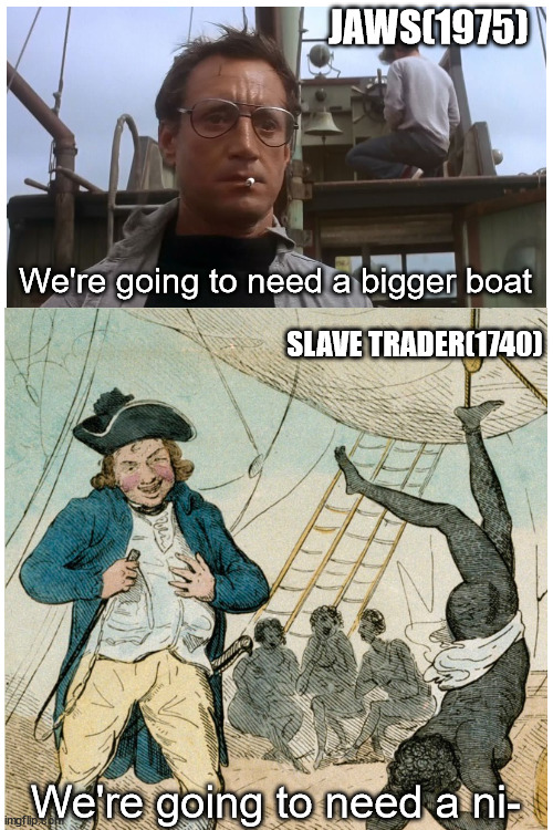 We're going need a... | JAWS(1975); We're going to need a bigger boat; SLAVE TRADER(1740); We're going to need a ni- | image tagged in slave trader,going to need a bigger boat,boat,jaws quote,oh wow are you actually reading these tags | made w/ Imgflip meme maker