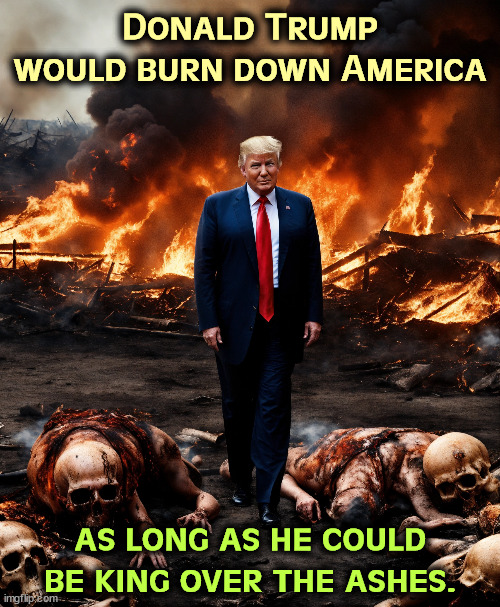 Donald Trump would burn down America; as long as he could be king over the ashes. | image tagged in trump,malignant narcissist,burn,america,king | made w/ Imgflip meme maker
