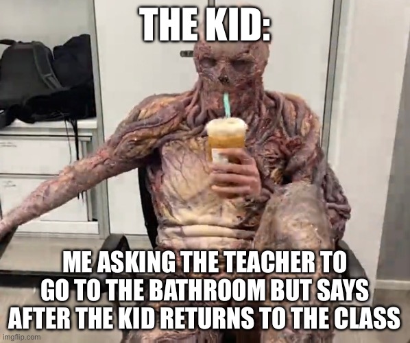 Vecna Chilling | THE KID:; ME ASKING THE TEACHER TO GO TO THE BATHROOM BUT SAYS AFTER THE KID RETURNS TO THE CLASS | image tagged in vecna chilling | made w/ Imgflip meme maker