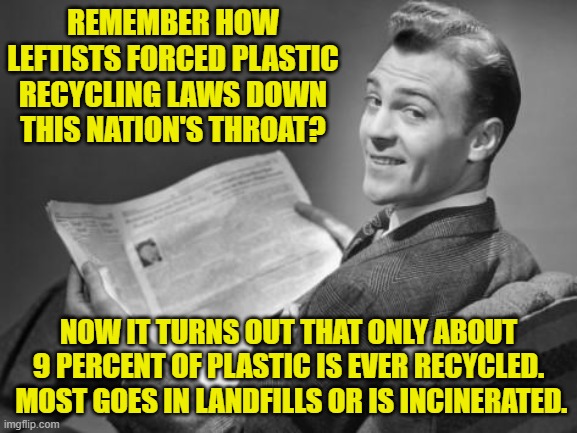 Essentially the political Left is ALWAYS wrong. | REMEMBER HOW LEFTISTS FORCED PLASTIC RECYCLING LAWS DOWN THIS NATION'S THROAT? NOW IT TURNS OUT THAT ONLY ABOUT 9 PERCENT OF PLASTIC IS EVER RECYCLED.  MOST GOES IN LANDFILLS OR IS INCINERATED. | image tagged in 50's newspaper | made w/ Imgflip meme maker