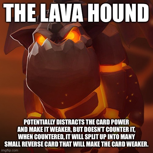 The Lava Hound Card | THE LAVA HOUND; POTENTIALLY DISTRACTS THE CARD POWER AND MAKE IT WEAKER, BUT DOESN’T COUNTER IT, WHEN COUNTERED, IT WILL SPLIT UP INTO MANY SMALL REVERSE CARD THAT WILL MAKE THE CARD WEAKER. | image tagged in lava hound | made w/ Imgflip meme maker