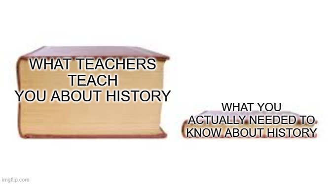 Big book small book | WHAT TEACHERS TEACH YOU ABOUT HISTORY; WHAT YOU ACTUALLY NEEDED TO KNOW ABOUT HISTORY | image tagged in big book small book | made w/ Imgflip meme maker