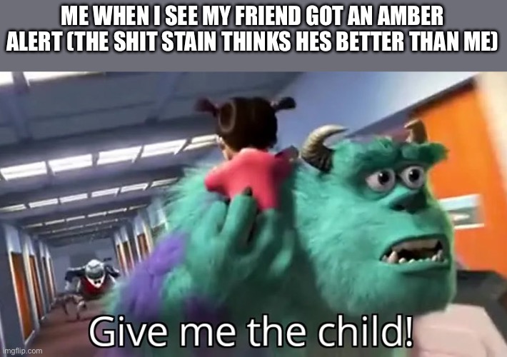 Give me the child | ME WHEN I SEE MY FRIEND GOT AN AMBER ALERT (THE SHIT STAIN THINKS HES BETTER THAN ME) | image tagged in give me the child | made w/ Imgflip meme maker