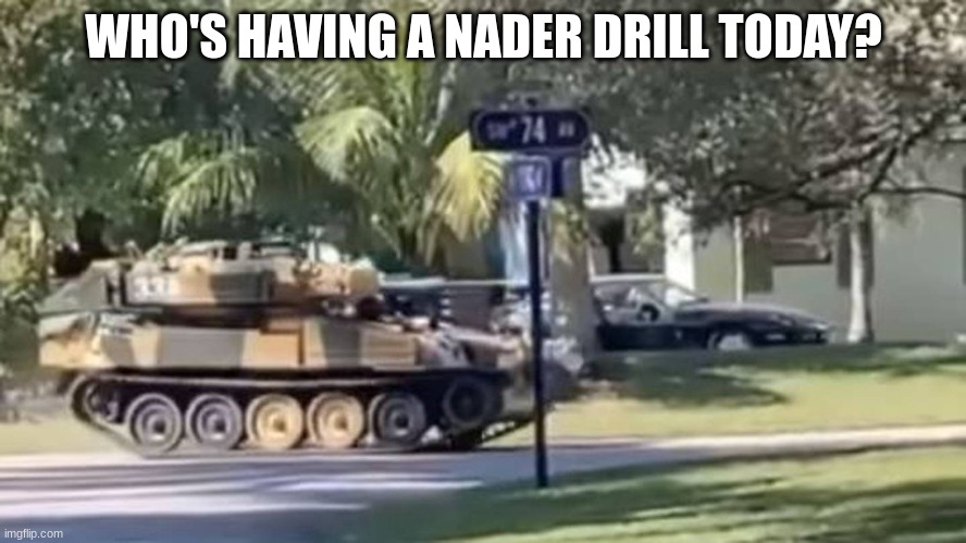 Nader = tornader = tornado | WHO'S HAVING A NADER DRILL TODAY? | image tagged in tank | made w/ Imgflip meme maker