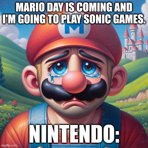 March 10th | MARIO DAY IS COMING AND I'M GOING TO PLAY SONIC GAMES. NINTENDO: | image tagged in mario,sad mario,memes,funny | made w/ Imgflip meme maker
