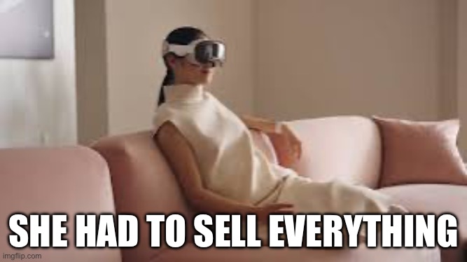 Overpriced Apple Vision Pro | SHE HAD TO SELL EVERYTHING | image tagged in apple,rich,sad,sad but true | made w/ Imgflip meme maker
