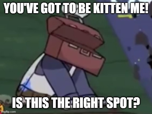 Wrong spot kitten me | YOU'VE GOT TO BE KITTEN ME! IS THIS THE RIGHT SPOT? | image tagged in painter dying | made w/ Imgflip meme maker