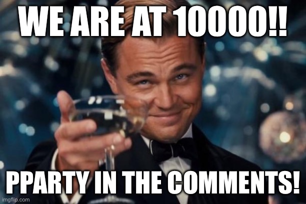 LETS GOO | WE ARE AT 10000!! PPARTY IN THE COMMENTS! | image tagged in memes,leonardo dicaprio cheers,10000 points | made w/ Imgflip meme maker