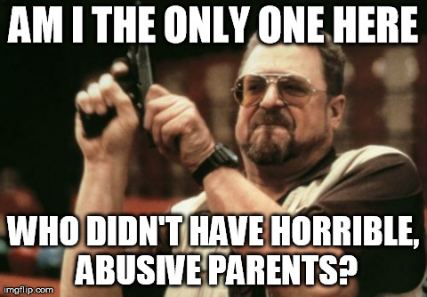 Am I The Only One Around Here | AM I THE ONLY ONE HERE WHO DIDN'T HAVE HORRIBLE, ABUSIVE PARENTS? | image tagged in memes,am i the only one around here,AdviceAnimals | made w/ Imgflip meme maker