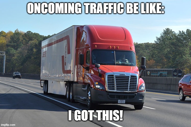 Semi-truck | ONCOMING TRAFFIC BE LIKE: I GOT THIS! | image tagged in semi-truck | made w/ Imgflip meme maker