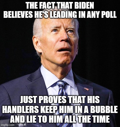 Joe Biden | THE FACT THAT BIDEN BELIEVES HE'S LEADING IN ANY POLL JUST PROVES THAT HIS HANDLERS KEEP HIM IN A BUBBLE AND LIE TO HIM ALL THE TIME | image tagged in joe biden | made w/ Imgflip meme maker