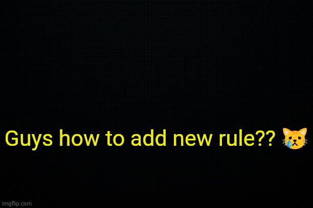. | Guys how to add new rule?? 😿 | image tagged in the black | made w/ Imgflip meme maker