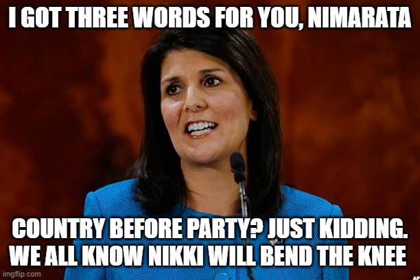 Nikki Haley | I GOT THREE WORDS FOR YOU, NIMARATA; COUNTRY BEFORE PARTY? JUST KIDDING. WE ALL KNOW NIKKI WILL BEND THE KNEE | image tagged in nikki haley | made w/ Imgflip meme maker