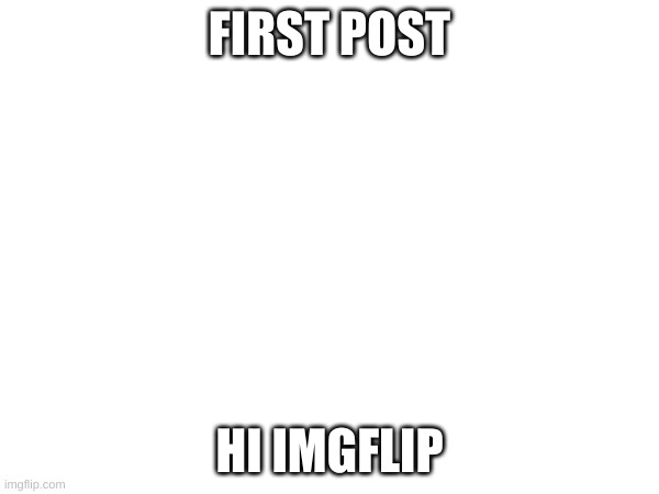 hi | FIRST POST; HI IMGFLIP | image tagged in memes | made w/ Imgflip meme maker